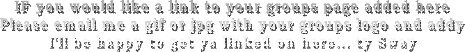 IF you would like a link to your groups page added here
Please email me a gif or jpg with your groups logo and addy
I'll be happy to get ya linked on here... ty Sway