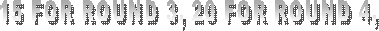 15 FOR ROUND 3, 20 FOR ROUND 4,